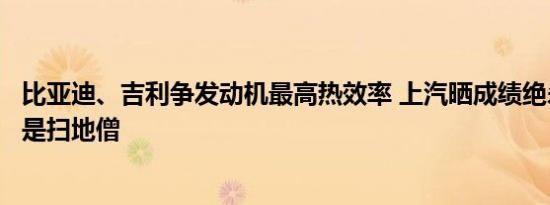 比亚迪、吉利争发动机最高热效率 上汽晒成绩绝杀：难道我是扫地僧