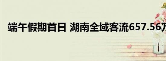 端午假期首日 湖南全域客流657.56万人次