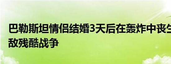 巴勒斯坦情侣结婚3天后在轰炸中丧生 真爱难敌残酷战争