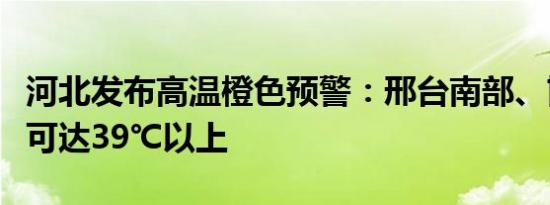 河北发布高温橙色预警：邢台南部、邯郸局地可达39℃以上