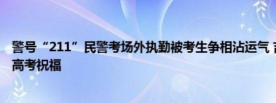 警号“211”民警考场外执勤被考生争相沾运气 吉利编号成高考祝福