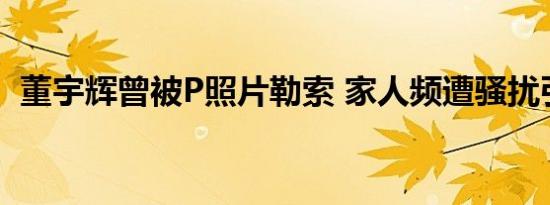 董宇辉曾被P照片勒索 家人频遭骚扰引关注