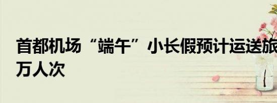 首都机场“端午”小长假预计运送旅客53.31万人次