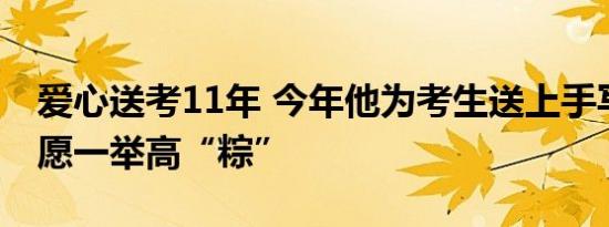 爱心送考11年 今年他为考生送上手写卡片祝愿一举高“粽”