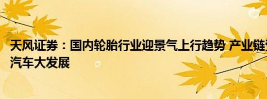 天风证券：国内轮胎行业迎景气上行趋势 产业链受益新能源汽车大发展