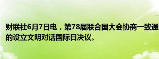 财联社6月7日电，第78届联合国大会协商一致通过中国提出的设立文明对话国际日决议。