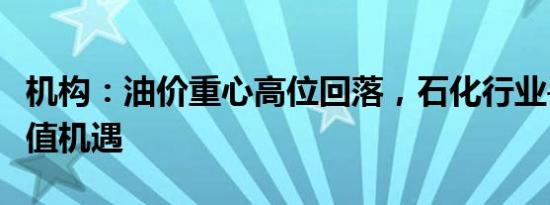 机构：油价重心高位回落，石化行业寻觅低估值机遇