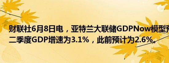 财联社6月8日电，亚特兰大联储GDPNow模型预计美国第二季度GDP增速为3.1%，此前预计为2.6%。