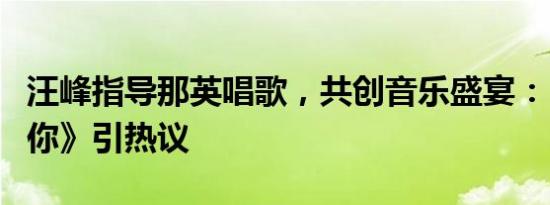 汪峰指导那英唱歌，共创音乐盛宴：《灿烂的你》引热议