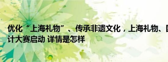 优化“上海礼物”、传承非遗文化，上海礼物、国潮文创设计大赛启动 详情是怎样