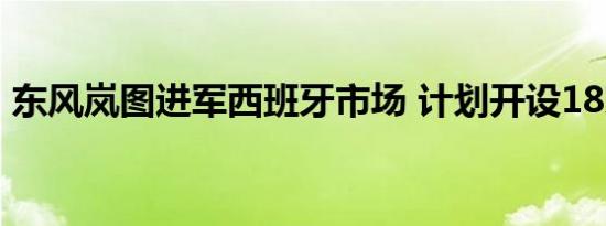 东风岚图进军西班牙市场 计划开设18家展厅