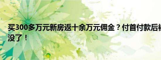 买300多万元新房返十余万元佣金？付首付款后被告知佣金没了！