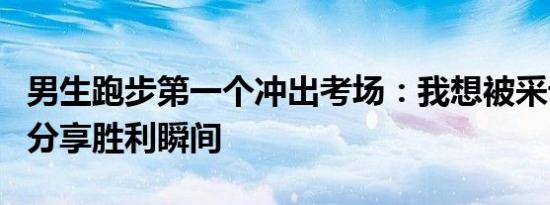 男生跑步第一个冲出考场：我想被采访，只为分享胜利瞬间