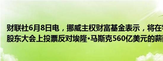 财联社6月8日电，挪威主权财富基金表示，将在特斯拉年度股东大会上投票反对埃隆·马斯克560亿美元的薪酬方案。