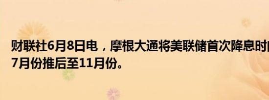 财联社6月8日电，摩根大通将美联储首次降息时间的预期从7月份推后至11月份。