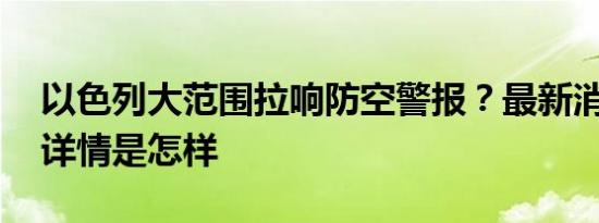 以色列大范围拉响防空警报？最新消息来了 详情是怎样