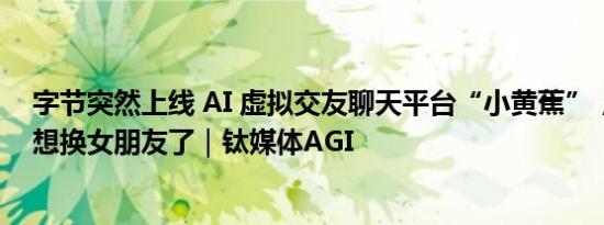 字节突然上线 AI 虚拟交友聊天平台“小黄蕉”，网友：我想换女朋友了｜钛媒体AGI