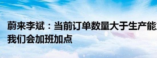 蔚来李斌：当前订单数量大于生产能力这两天我们会加班加点