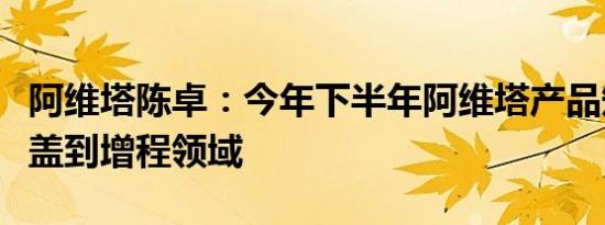 阿维塔陈卓：今年下半年阿维塔产品矩阵将覆盖到增程领域