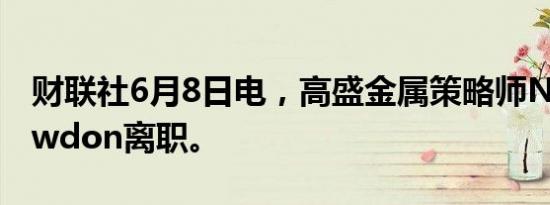 财联社6月8日电，高盛金属策略师Nick Snowdon离职。