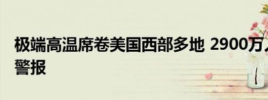 极端高温席卷美国西部多地 2900万人陷热浪警报