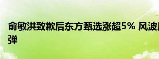 俞敏洪致歉后东方甄选涨超5% 风波后股价反弹