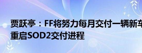 贾跃亭：FF将努力每月交付一辆新车，旨在重启SOD2交付进程