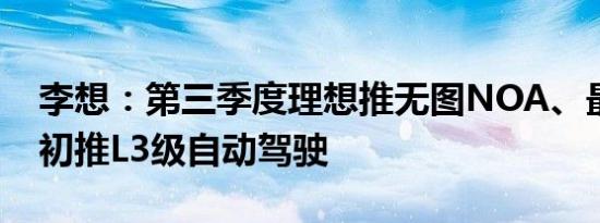 李想：第三季度理想推无图NOA、最晚明年初推L3级自动驾驶