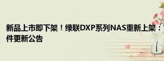 新品上市即下架！绿联DXP系列NAS重新上架：官方发布软件更新公告