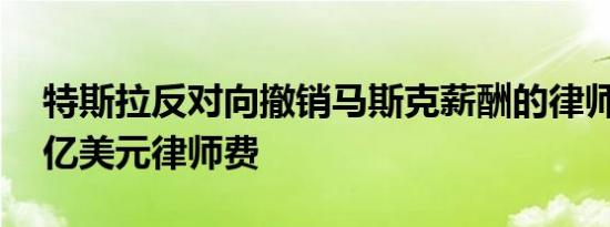 特斯拉反对向撤销马斯克薪酬的律师支付56亿美元律师费