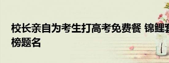 校长亲自为考生打高考免费餐 锦鲤套餐助金榜题名