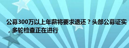 公募300万以上年薪将要求退还？头部公募证实：消息不实，多轮检查正在进行