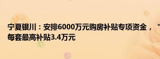 宁夏银川：安排6000万元购房补贴专项资金，“以旧换新”每套最高补贴3.4万元