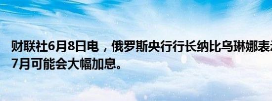 财联社6月8日电，俄罗斯央行行长纳比乌琳娜表示，俄罗斯7月可能会大幅加息。