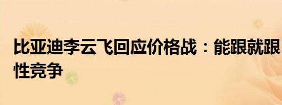 比亚迪李云飞回应价格战：能跟就跟，倡导良性竞争