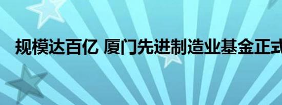 规模达百亿 厦门先进制造业基金正式设立