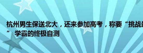 杭州男生保送北大，还来参加高考，称要“挑战最弱的语文” 学霸的终极自测