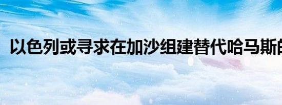 以色列或寻求在加沙组建替代哈马斯的政府