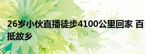 26岁小伙直播徒步4100公里回家 百日艰辛终抵故乡