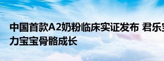 中国首款A2奶粉临床实证发布 君乐宝至臻助力宝宝骨骼成长