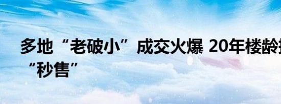 多地“老破小”成交火爆 20年楼龄挂牌1天“秒售”