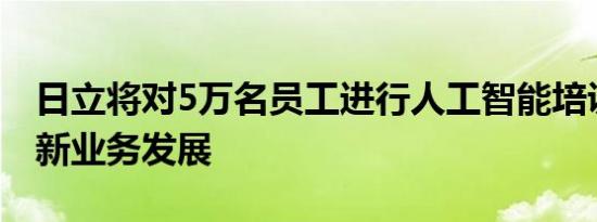 日立将对5万名员工进行人工智能培训，推动新业务发展