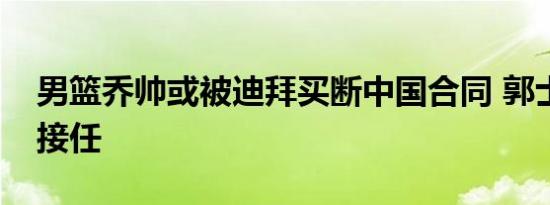 男篮乔帅或被迪拜买断中国合同 郭士强有望接任