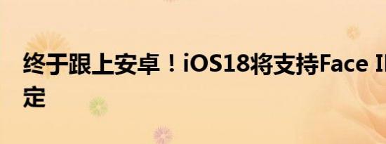 终于跟上安卓！iOS18将支持Face ID应用锁定