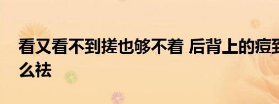 看又看不到搓也够不着 后背上的痘到底该怎么祛