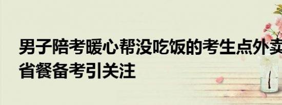 男子陪考暖心帮没吃饭的考生点外卖 贫困生省餐备考引关注