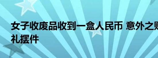 女子收废品收到一盒人民币 意外之财竟是彩礼摆件