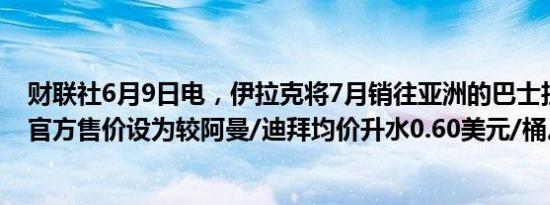 财联社6月9日电，伊拉克将7月销往亚洲的巴士拉中质原油官方售价设为较阿曼/迪拜均价升水0.60美元/桶。