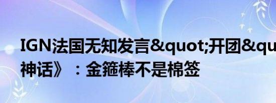 IGN法国无知发言"开团"《黑神话》：金箍棒不是棉签