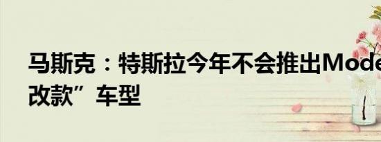 马斯克：特斯拉今年不会推出Model Y的“改款”车型